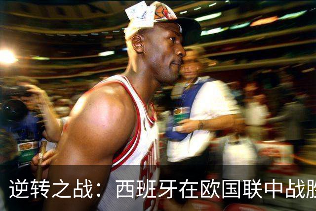 逆转之战：西班牙在欧国联中战胜克罗地亚